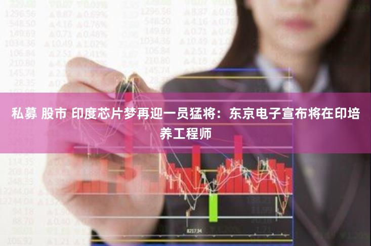私募 股市 印度芯片梦再迎一员猛将：东京电子宣布将在印培养工程师