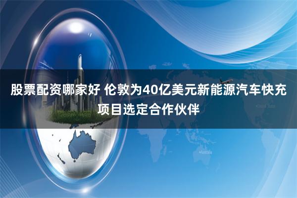 股票配资哪家好 伦敦为40亿美元新能源汽车快充项目选定合作伙伴