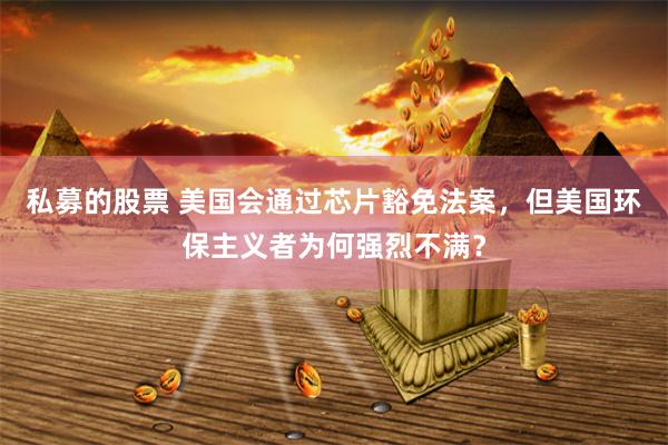 私募的股票 美国会通过芯片豁免法案，但美国环保主义者为何强烈不满？