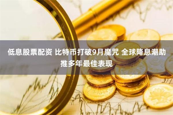 低息股票配资 比特币打破9月魔咒 全球降息潮助推多年最佳表现