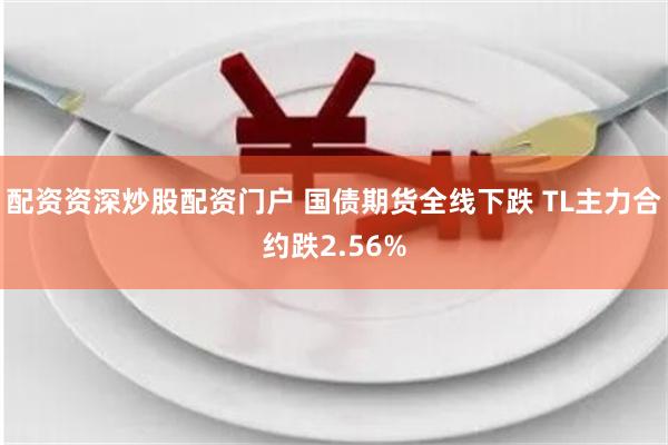 配资资深炒股配资门户 国债期货全线下跌 TL主力合约跌2.56%
