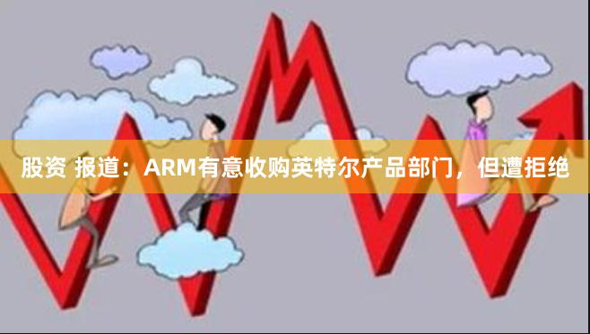 股资 报道：ARM有意收购英特尔产品部门，但遭拒绝