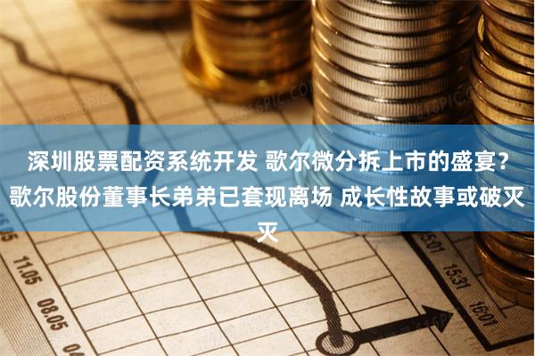 深圳股票配资系统开发 歌尔微分拆上市的盛宴？歌尔股份董事长弟弟已套现离场 成长性故事或破灭