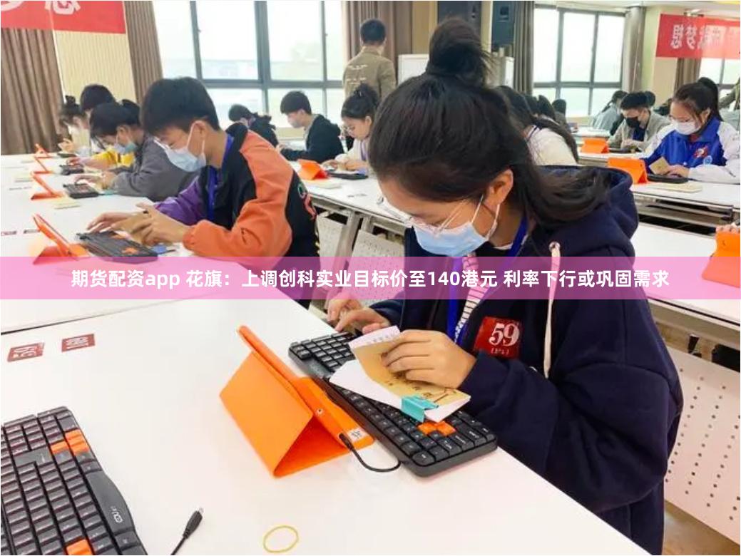 期货配资app 花旗：上调创科实业目标价至140港元 利率下行或巩固需求