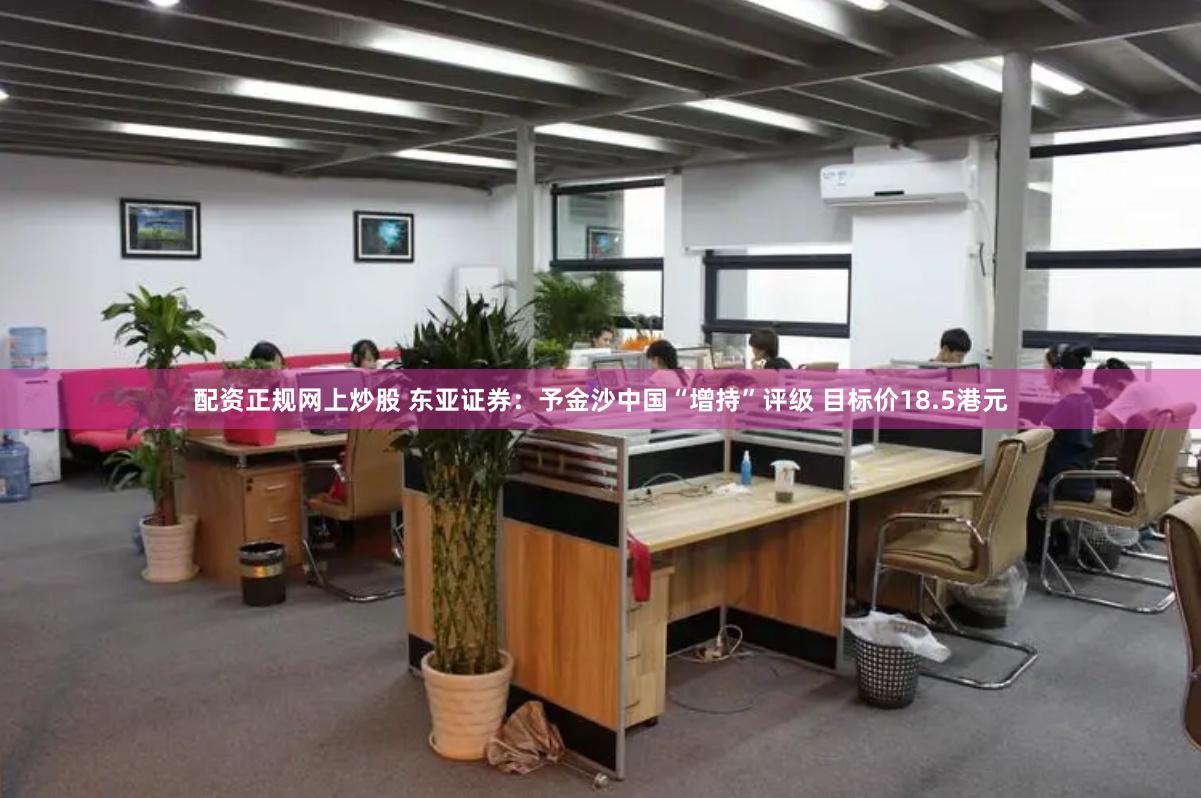 配资正规网上炒股 东亚证券：予金沙中国“增持”评级 目标价18.5港元