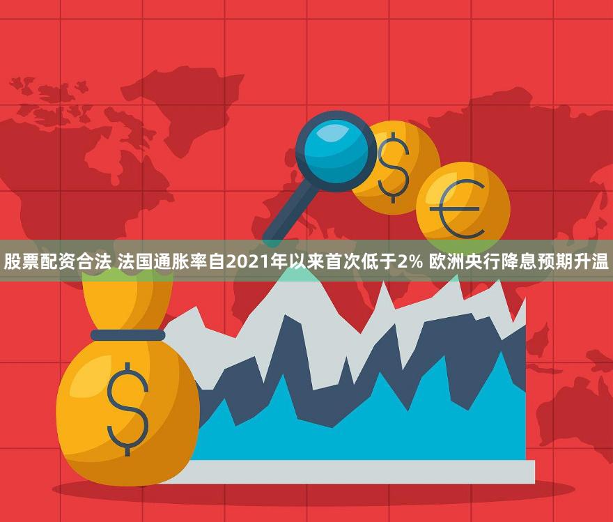股票配资合法 法国通胀率自2021年以来首次低于2% 欧洲央行降息预期升温