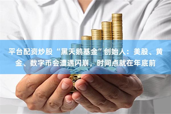 平台配资炒股 “黑天鹅基金”创始人：美股、黄金、数字币会遭遇闪崩，时间点就在年底前