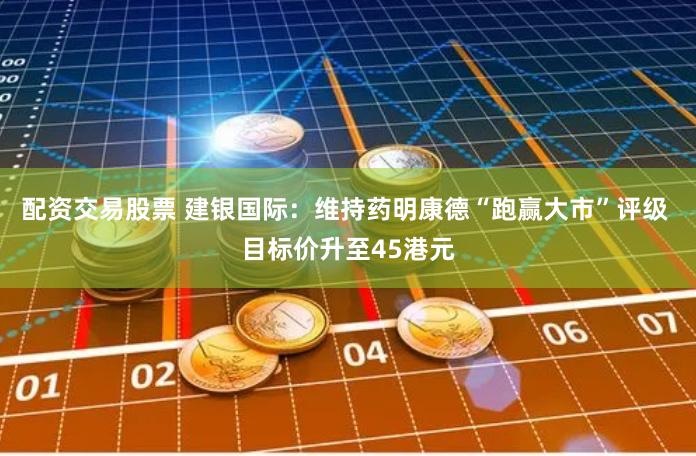 配资交易股票 建银国际：维持药明康德“跑赢大市”评级 目标价升至45港元