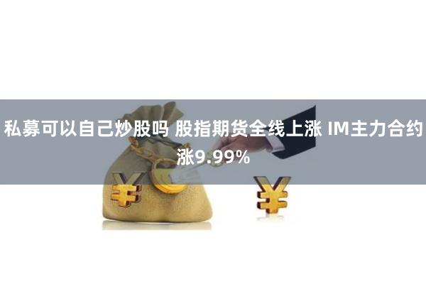 私募可以自己炒股吗 股指期货全线上涨 IM主力合约涨9.99%