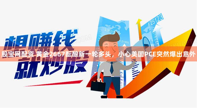 股宝网配资 黄金2667酝酿新一轮多头，小心美国PCE突然爆出意外
