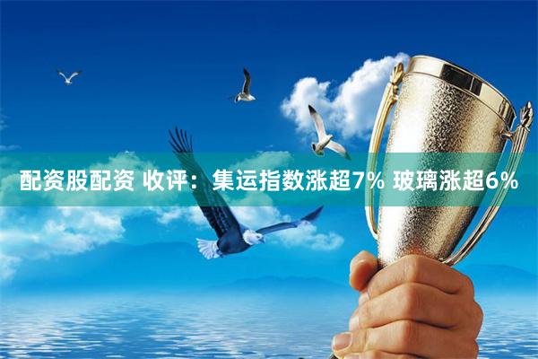 配资股配资 收评：集运指数涨超7% 玻璃涨超6%