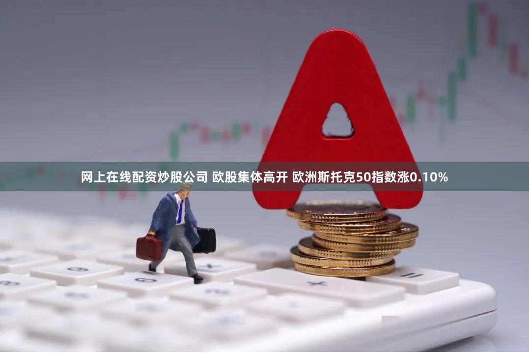 网上在线配资炒股公司 欧股集体高开 欧洲斯托克50指数涨0.10%