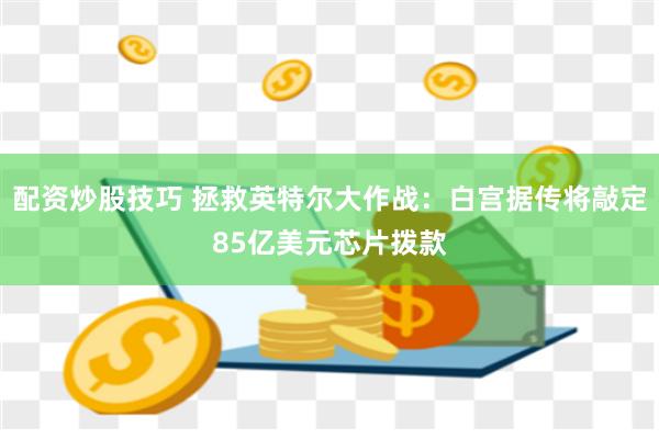 配资炒股技巧 拯救英特尔大作战：白宫据传将敲定85亿美元芯片拨款