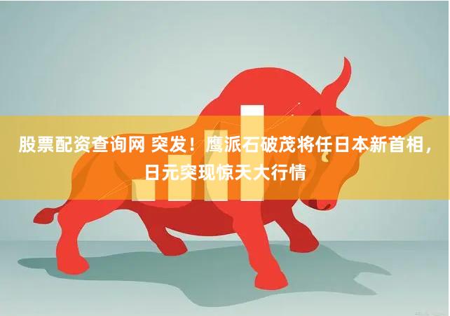 股票配资查询网 突发！鹰派石破茂将任日本新首相，日元突现惊天大行情