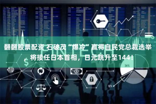 翻翻股票配资 石破茂“爆冷”赢得自民党总裁选举，将接任日本首相，日元跳升至144！