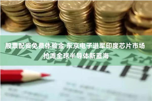 股票配资免费体验金 东京电子进军印度芯片市场 抢滩全球半导体新蓝海