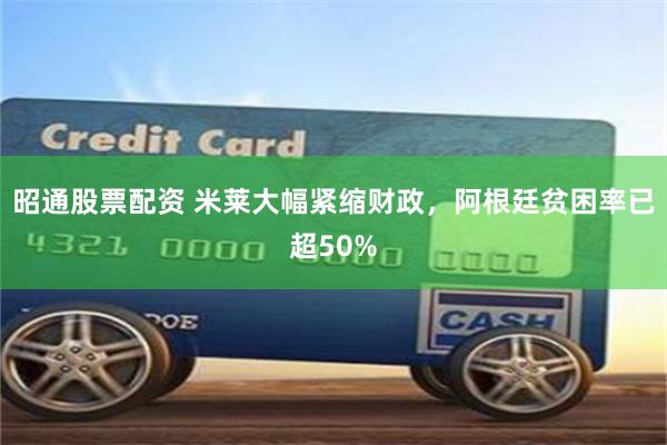 昭通股票配资 米莱大幅紧缩财政，阿根廷贫困率已超50%