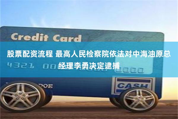 股票配资流程 最高人民检察院依法对中海油原总经理李勇决定逮捕