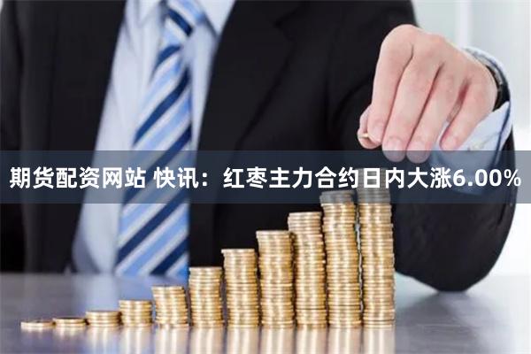 期货配资网站 快讯：红枣主力合约日内大涨6.00%