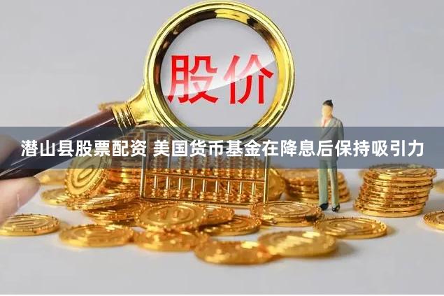 潜山县股票配资 美国货币基金在降息后保持吸引力