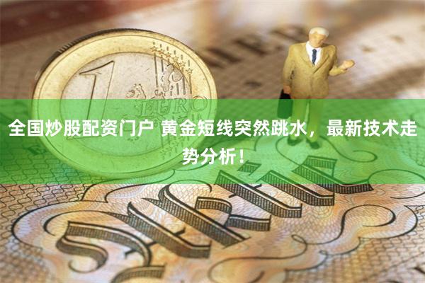 全国炒股配资门户 黄金短线突然跳水，最新技术走势分析！