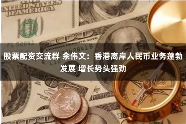 股票配资交流群 余伟文：香港离岸人民币业务蓬勃发展 增长势头强劲