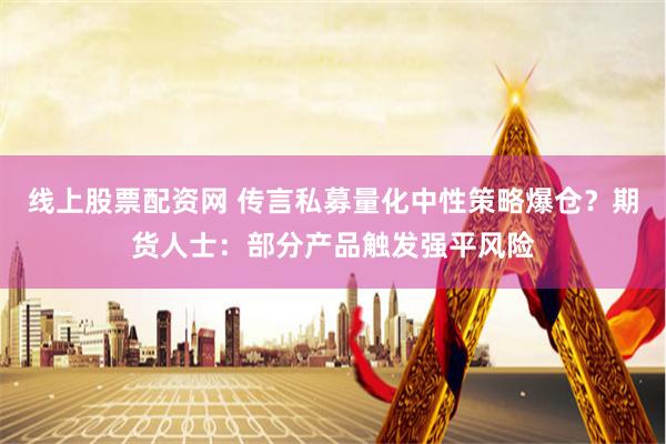 线上股票配资网 传言私募量化中性策略爆仓？期货人士：部分产品触发强平风险