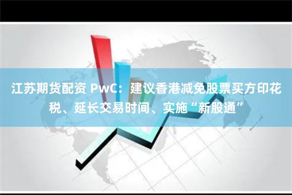 江苏期货配资 PwC：建议香港减免股票买方印花税、延长交易时间、实施“新股通”