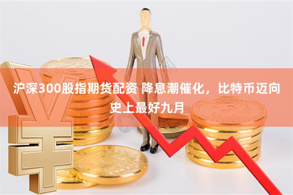 沪深300股指期货配资 降息潮催化，比特币迈向史上最好九月