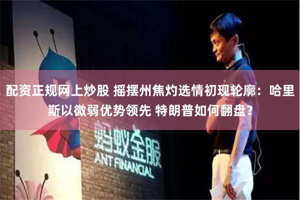 配资正规网上炒股 摇摆州焦灼选情初现轮廓：哈里斯以微弱优势领先 特朗普如何翻盘？