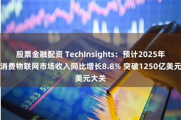 股票金融配资 TechInsights：预计2025年全球消费物联网市场收入同比增长8.8% 突破1250亿美元大关