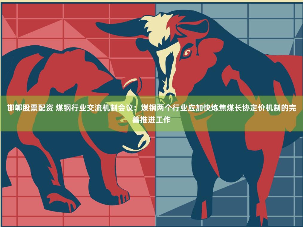 邯郸股票配资 煤钢行业交流机制会议：煤钢两个行业应加快炼焦煤长协定价机制的完善推进工作