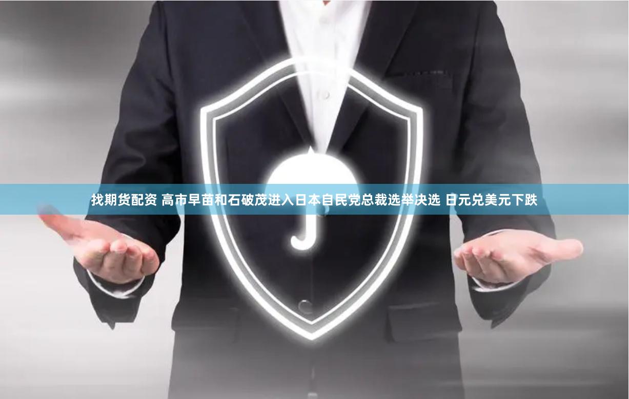 找期货配资 高市早苗和石破茂进入日本自民党总裁选举决选 日元兑美元下跌