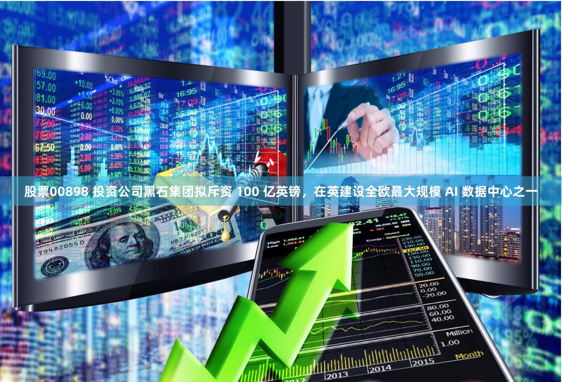 股票00898 投资公司黑石集团拟斥资 100 亿英镑，在英建设全欧最大规模 AI 数据中心之一