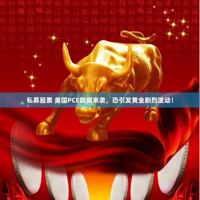 私募股票 美国PCE数据来袭，恐引发黄金剧烈波动！