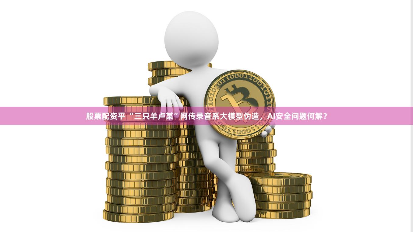 股票配资平 “三只羊卢某”网传录音系大模型伪造，AI安全问题何解？