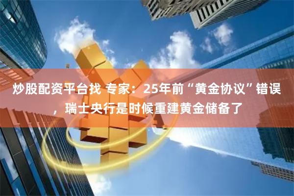 炒股配资平台找 专家：25年前“黄金协议”错误，瑞士央行是时候重建黄金储备了