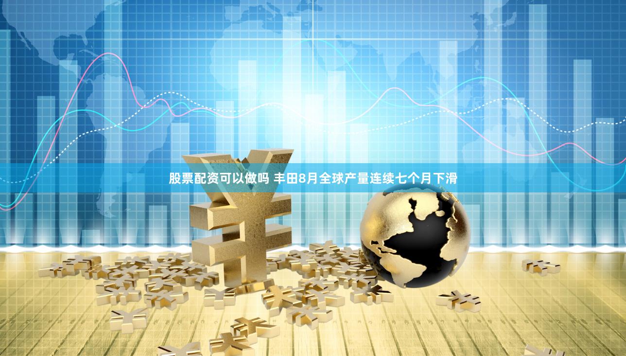 股票配资可以做吗 丰田8月全球产量连续七个月下滑