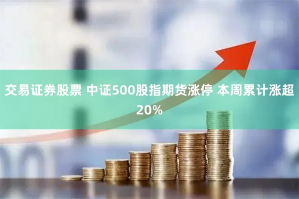 交易证券股票 中证500股指期货涨停 本周累计涨超20%