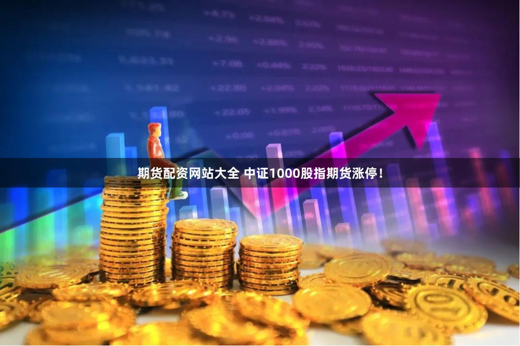 期货配资网站大全 中证1000股指期货涨停！