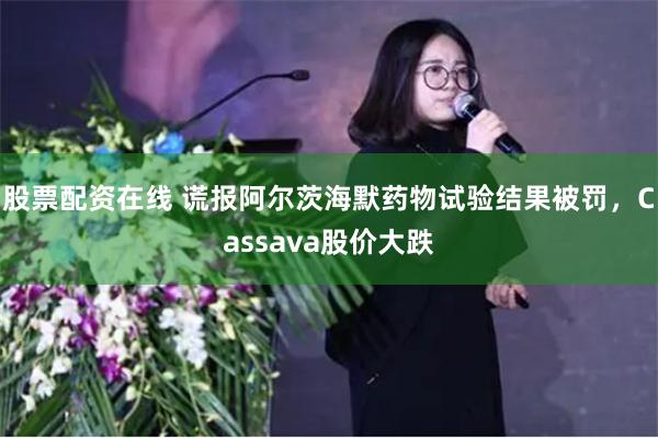 股票配资在线 谎报阿尔茨海默药物试验结果被罚，Cassava股价大跌