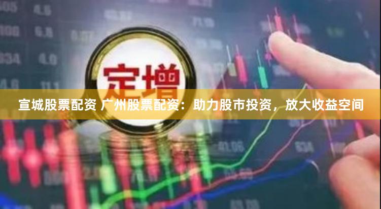 宣城股票配资 广州股票配资：助力股市投资，放大收益空间