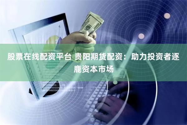 股票在线配资平台 贵阳期货配资：助力投资者逐鹿资本市场