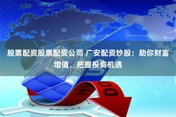 股票配资股票配资公司 广安配资炒股：助你财富增值，把握投资机遇