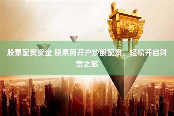 股票配资资金 股票网开户炒股配资，轻松开启财富之旅