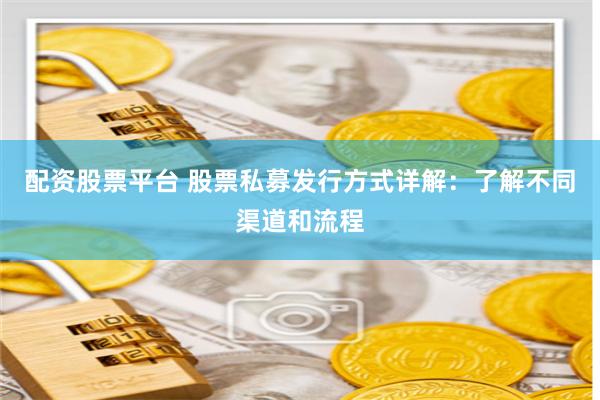 配资股票平台 股票私募发行方式详解：了解不同渠道和流程