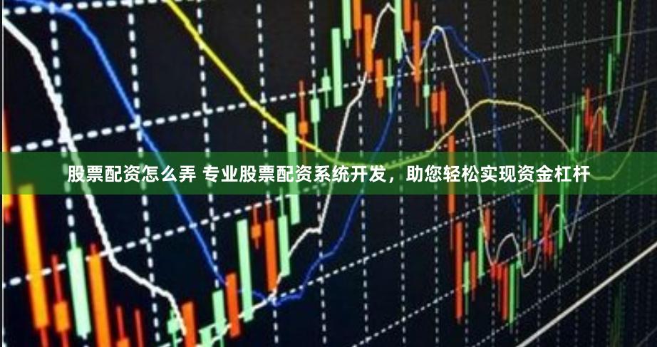 股票配资怎么弄 专业股票配资系统开发，助您轻松实现资金杠杆
