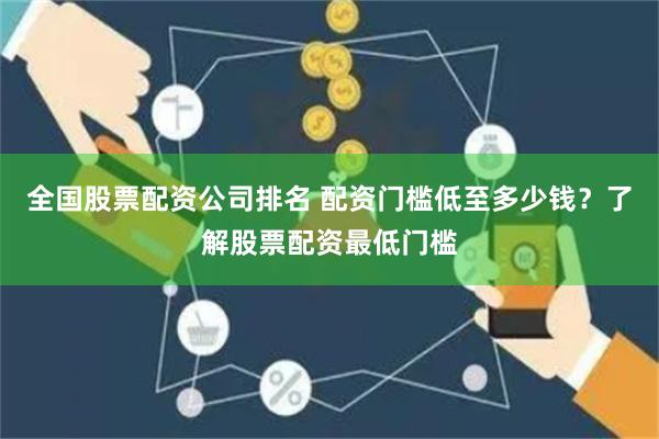 全国股票配资公司排名 配资门槛低至多少钱？了解股票配资最低门槛