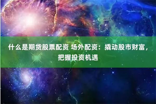 什么是期货股票配资 场外配资：撬动股市财富，把握投资机遇