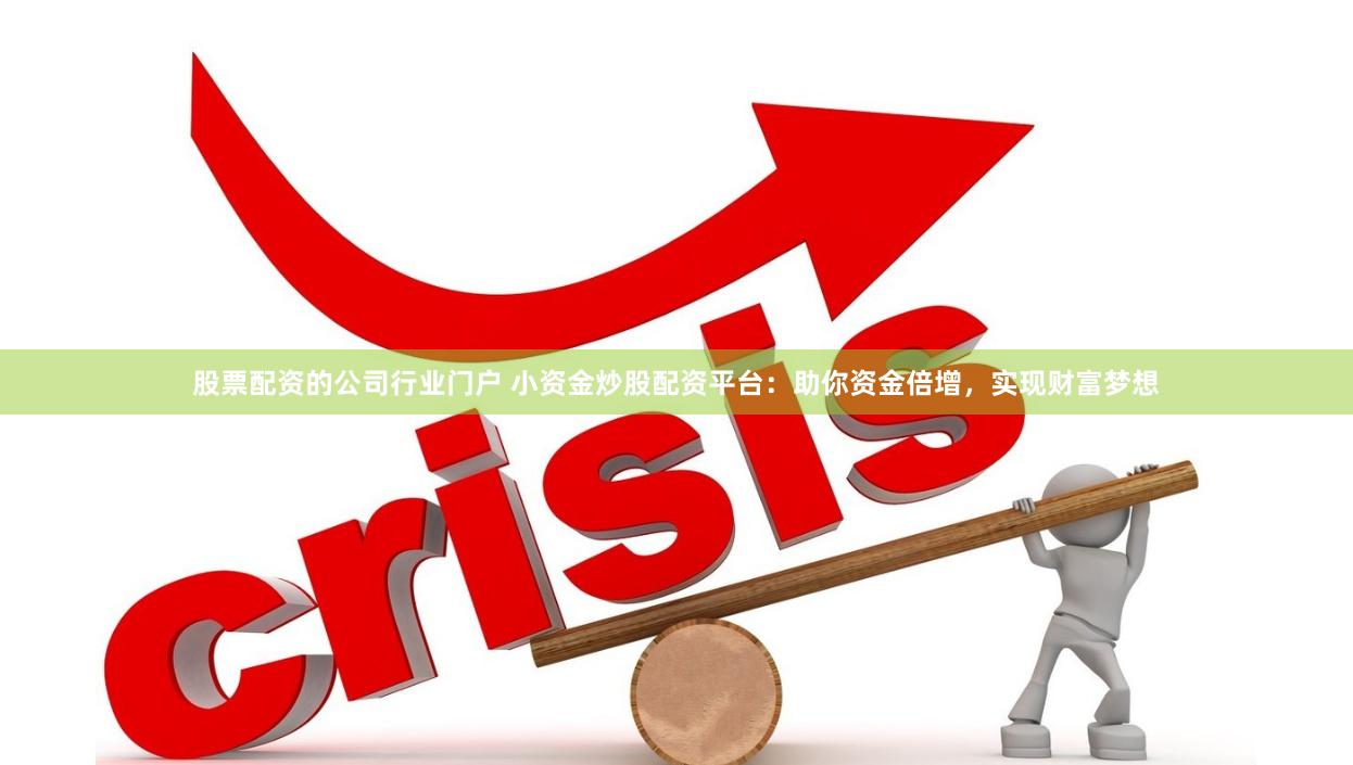 股票配资的公司行业门户 小资金炒股配资平台：助你资金倍增，实现财富梦想